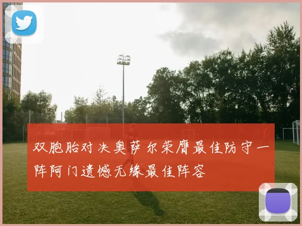 双胞胎对决奥萨尔荣膺最佳防守一阵阿门遗憾无缘最佳阵容