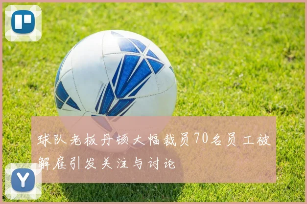 球队老板丹顿大幅裁员70名员工被解雇引发关注与讨论