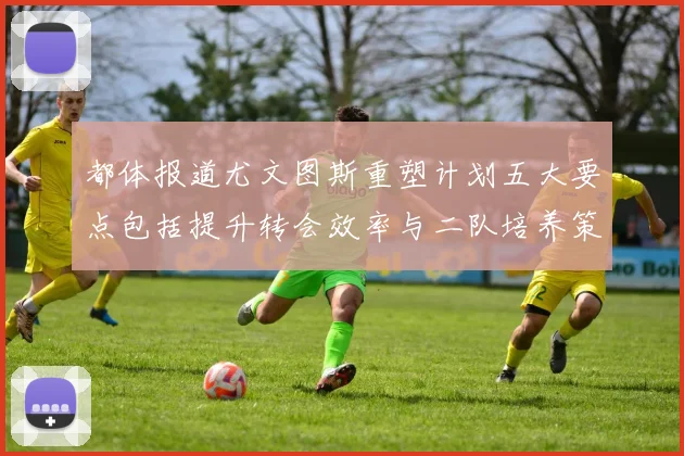 都体报道尤文图斯重塑计划五大要点包括提升转会效率与二队培养策略