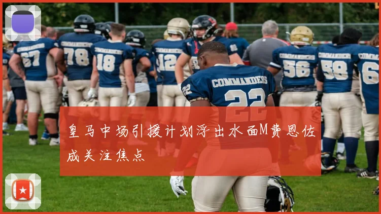 皇马中场引援计划浮出水面M费恩佐成关注焦点