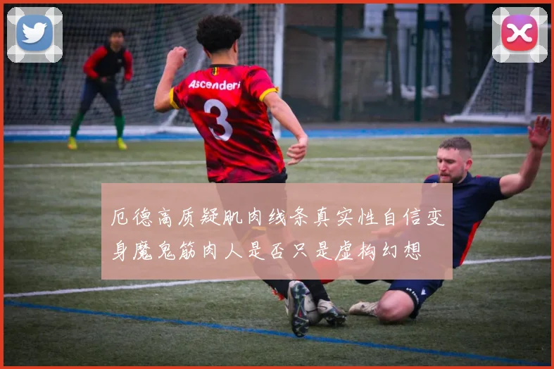 厄德高质疑肌肉线条真实性自信变身魔鬼筋肉人是否只是虚构幻想