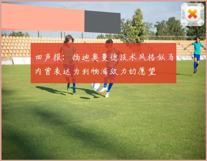 回声报：扬迪奥曼德技术风格似马内曾表达为利物浦效力的愿望