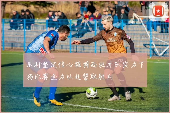 尼科坚定信心强调西班牙队实力下场比赛全力以赴誓取胜利