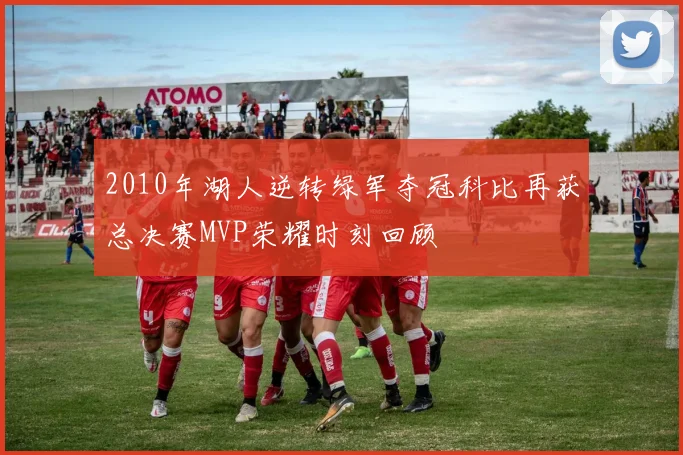 2010年湖人逆转绿军夺冠科比再获总决赛MVP荣耀时刻回顾
