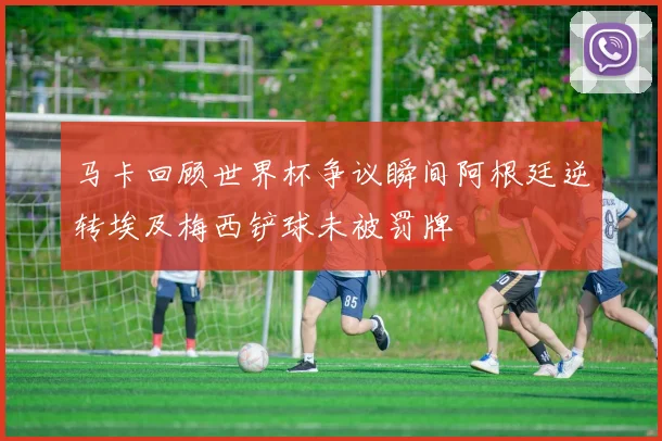 马卡回顾世界杯争议瞬间阿根廷逆转埃及梅西铲球未被罚牌