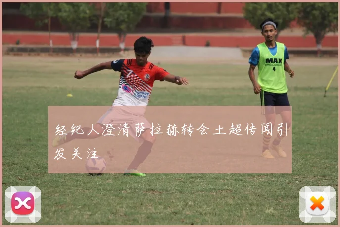 经纪人澄清萨拉赫转会土超传闻引发关注