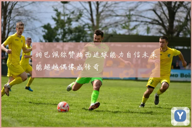 姆巴佩称赞梅西进球能力自信未来能超越偶像成传奇