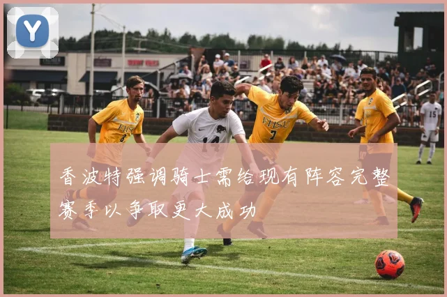 香波特强调骑士需给现有阵容完整赛季以争取更大成功