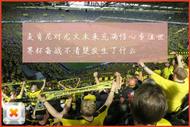 麦肯尼对尤文未来充满信心专注世界杯备战不清楚发生了什么