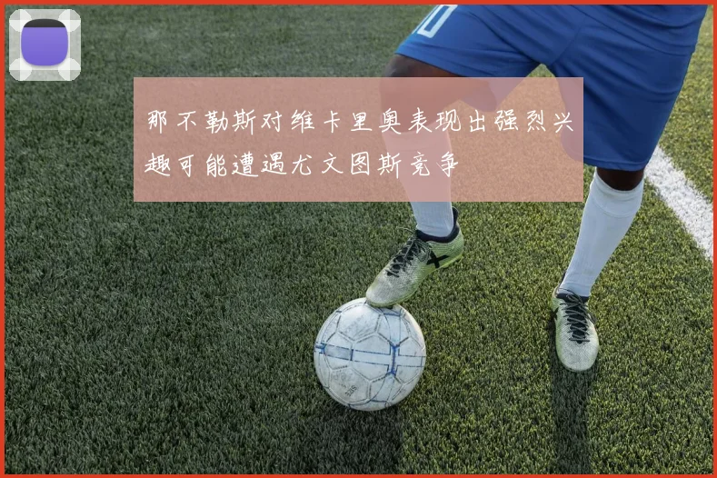 那不勒斯对维卡里奥表现出强烈兴趣可能遭遇尤文图斯竞争