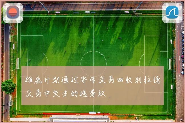 雄鹿计划通过字母交易回收利拉德交易中失去的选秀权