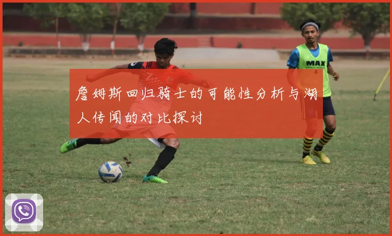 詹姆斯回归骑士的可能性分析与湖人传闻的对比探讨