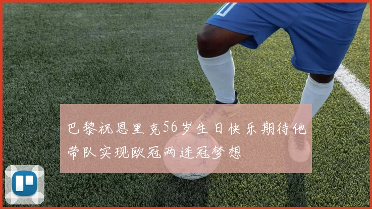 巴黎祝恩里克56岁生日快乐期待他带队实现欧冠两连冠梦想